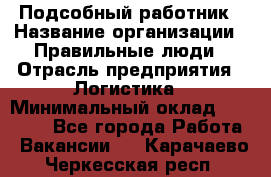 Подсобный работник › Название организации ­ Правильные люди › Отрасль предприятия ­ Логистика › Минимальный оклад ­ 30 000 - Все города Работа » Вакансии   . Карачаево-Черкесская респ.